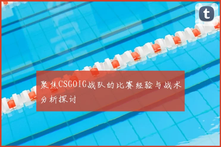 聚焦CSGOIG战队的比赛经验与战术分析探讨