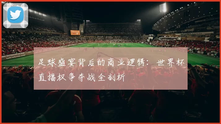 足球盛宴背后的商业逻辑:世界杯直播权争夺战全剖析