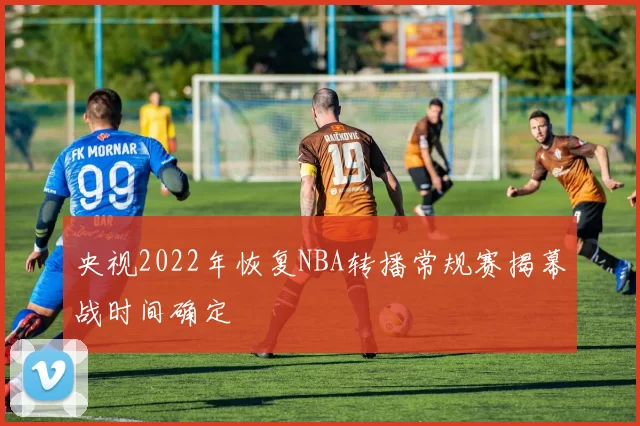 央视2022年恢复NBA转播常规赛揭幕战时间确定