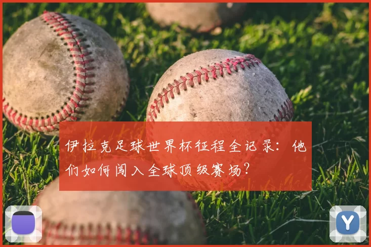 伊拉克足球世界杯征程全记录：他们如何闯入全球顶级赛场？