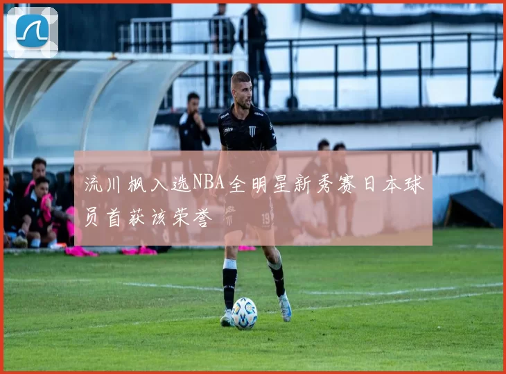 流川枫入选NBA全明星新秀赛日本球员首获该荣誉