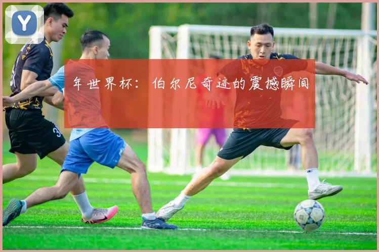 年世界杯:伯尔尼奇迹的震撼瞬间