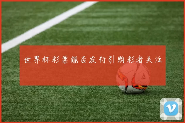 世界杯彩票能否发行引购彩者关注