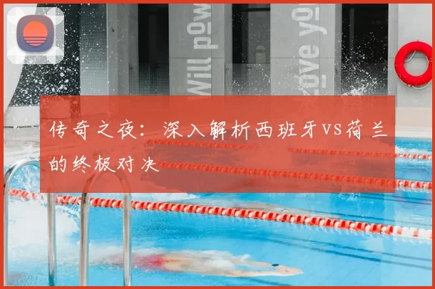 传奇之夜：深入解析西班牙vs荷兰的终极对决