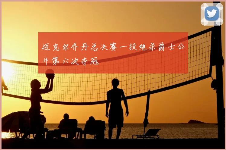 迈克尔乔丹总决赛一投绝杀爵士公牛第六次夺冠