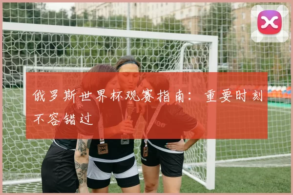 俄罗斯世界杯观赛指南:重要时刻不容错过