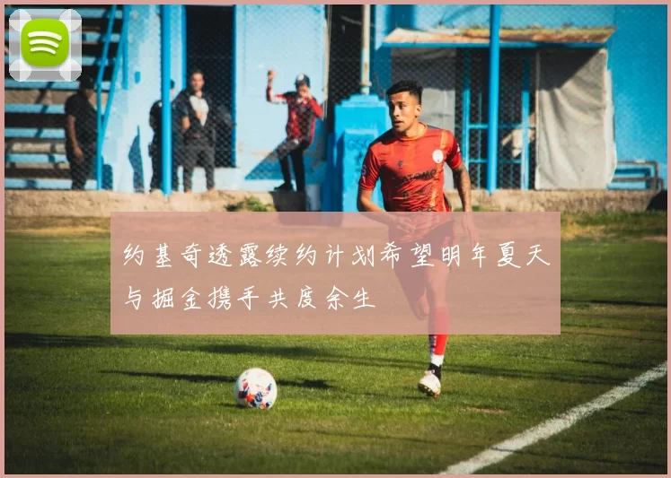 约基奇透露续约计划希望明年夏天与掘金携手共度余生