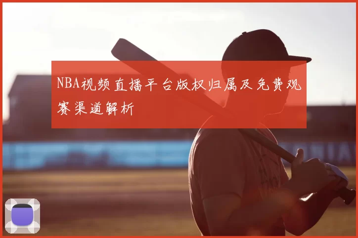 NBA视频直播平台版权归属及免费观赛渠道解析