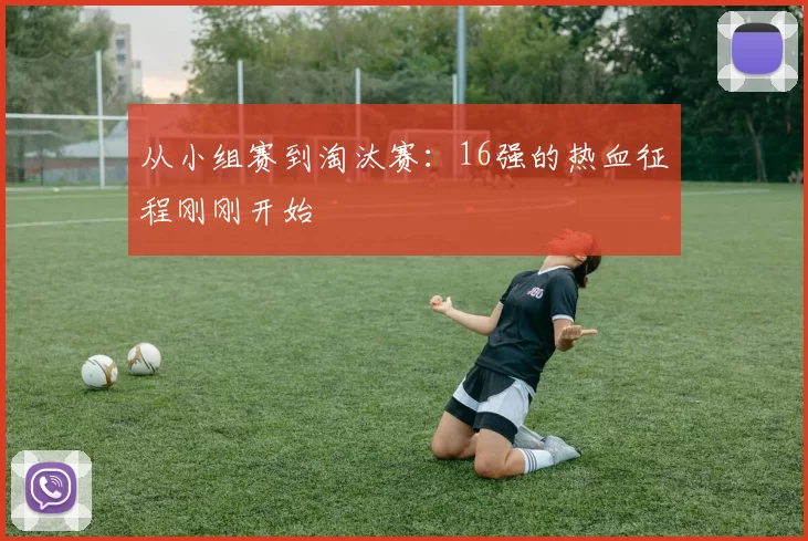 从小组赛到淘汰赛：16强的热血征程刚刚开始