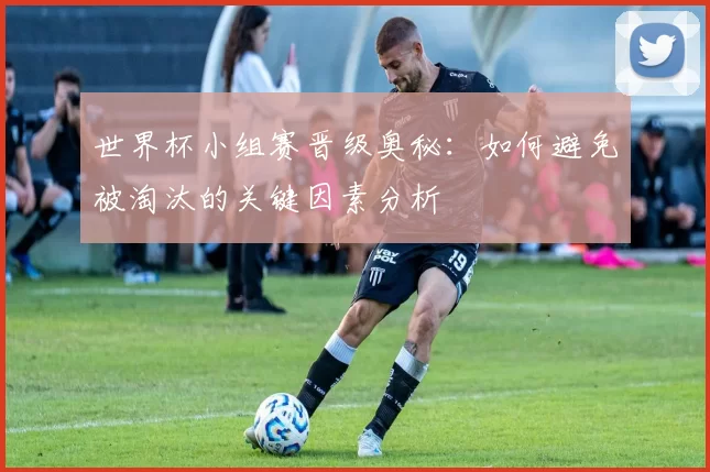世界杯小组赛晋级奥秘:如何避免被淘汰的关键因素分析