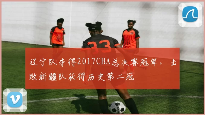 辽宁队夺得2017CBA总决赛冠军，击败新疆队获得历史第二冠