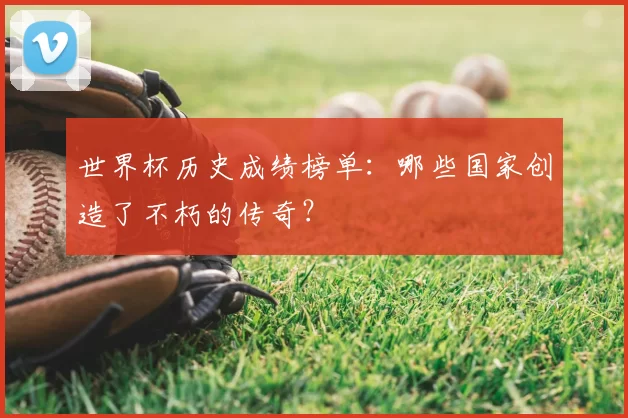 世界杯历史成绩榜单:哪些国家创造了不朽的传奇?