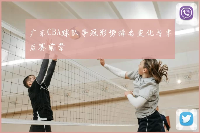 广东CBA球队争冠形势排名变化与季后赛前景