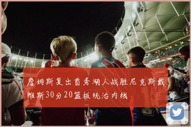 詹姆斯复出首秀湖人战胜尼克斯戴维斯30分20篮板统治内线