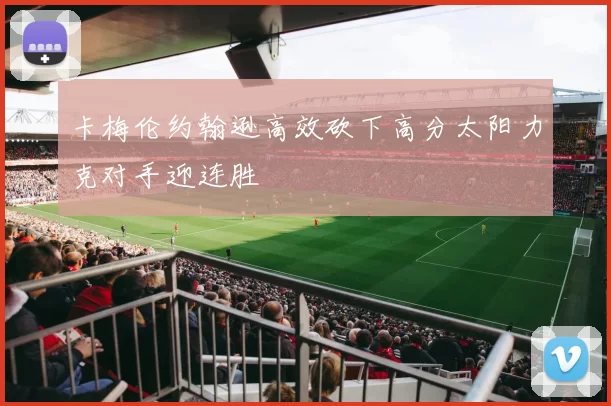 卡梅伦约翰逊高效砍下高分太阳力克对手迎连胜