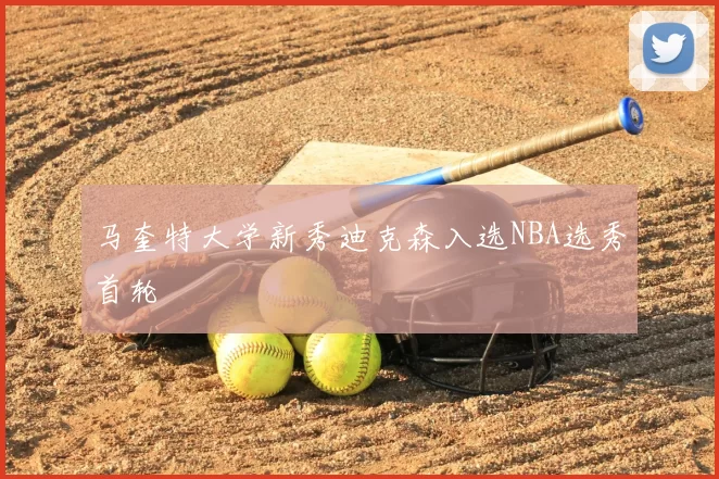 马奎特大学新秀迪克森入选NBA选秀首轮