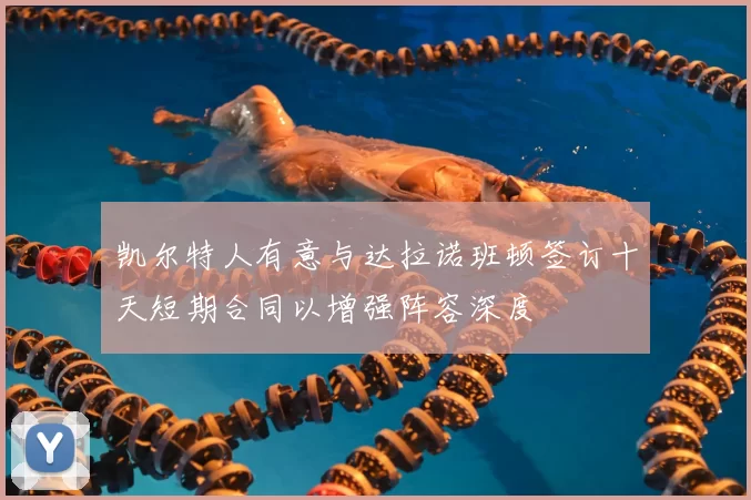 凯尔特人有意与达拉诺班顿签订十天短期合同以增强阵容深度