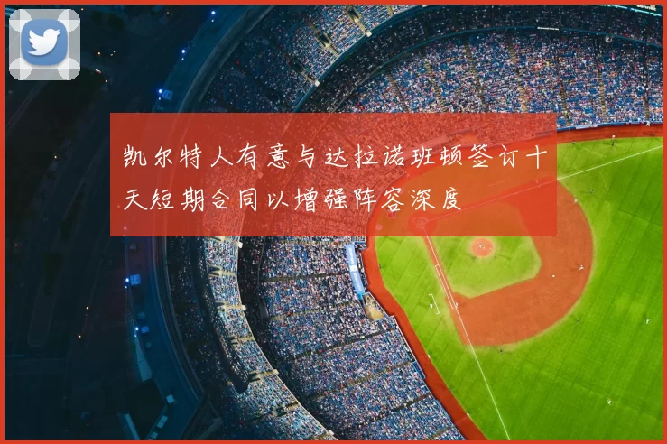 凯尔特人有意与达拉诺班顿签订十天短期合同以增强阵容深度