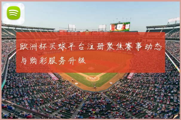 欧洲杯买球平台注册聚焦赛事动态与购彩服务升级
