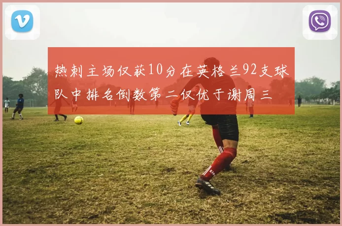 热刺主场仅获10分在英格兰92支球队中排名倒数第二仅优于谢周三