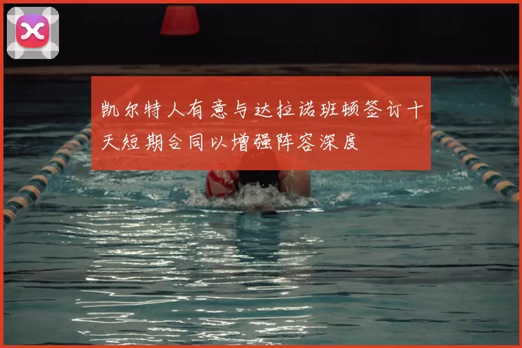 凯尔特人有意与达拉诺班顿签订十天短期合同以增强阵容深度