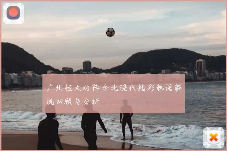 广州恒大对阵全北现代精彩韩语解说回顾与分析