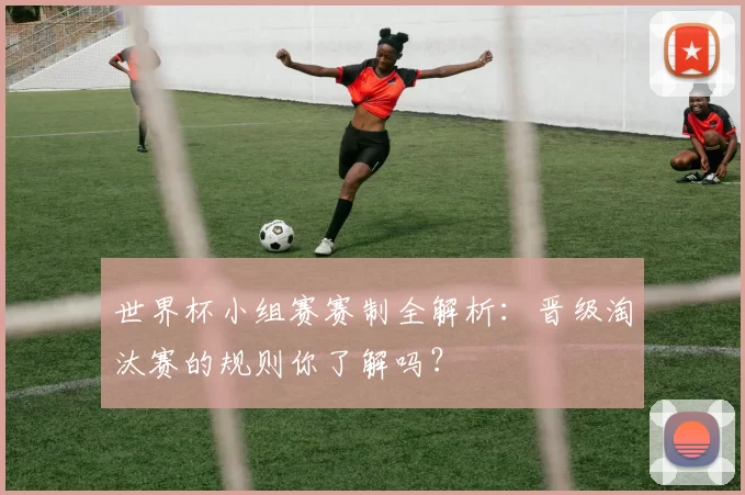 世界杯小组赛赛制全解析:晋级淘汰赛的规则你了解吗?