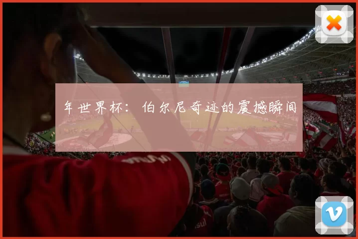 年世界杯:伯尔尼奇迹的震撼瞬间