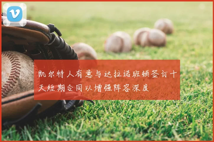 凯尔特人有意与达拉诺班顿签订十天短期合同以增强阵容深度