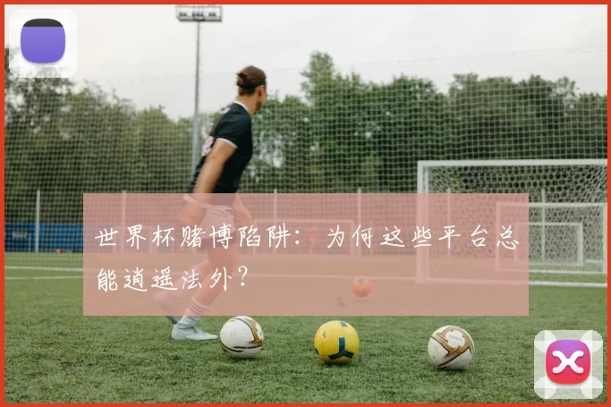 世界杯赌博陷阱：为何这些平台总能逍遥法外？