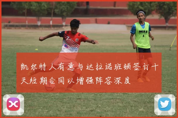 凯尔特人有意与达拉诺班顿签订十天短期合同以增强阵容深度
