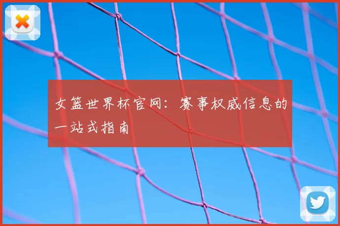 女篮世界杯官网：赛事权威信息的一站式指南