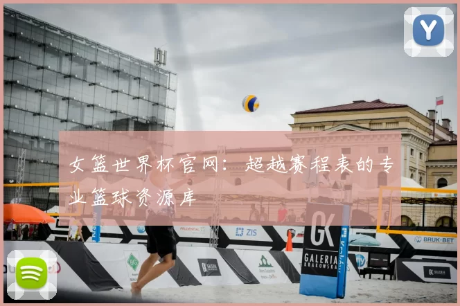 女篮世界杯官网:超越赛程表的专业篮球资源库