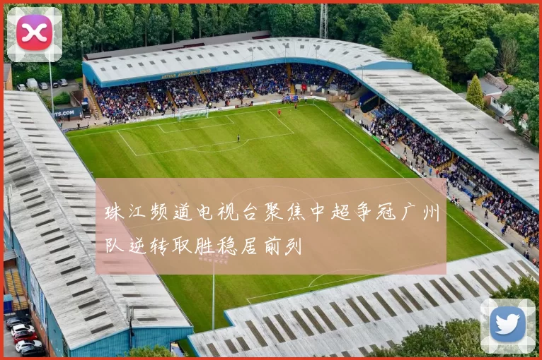 珠江频道电视台聚焦中超争冠广州队逆转取胜稳居前列