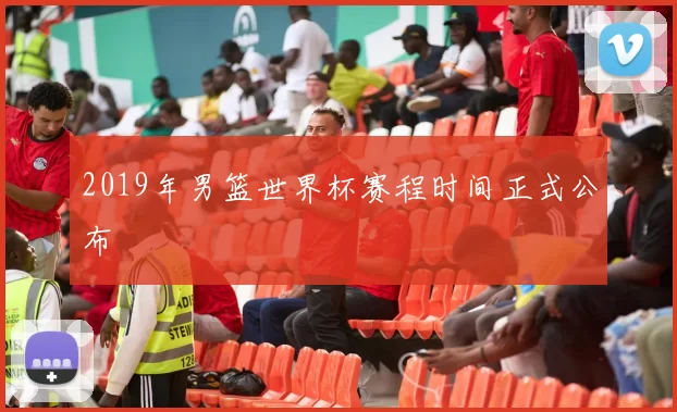 2019年男篮世界杯赛程时间正式公布