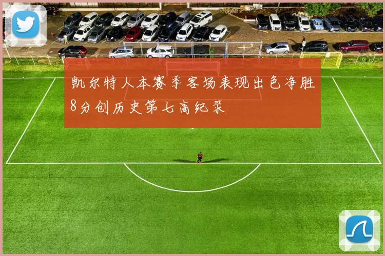 凯尔特人本赛季客场表现出色净胜8分创历史第七高纪录