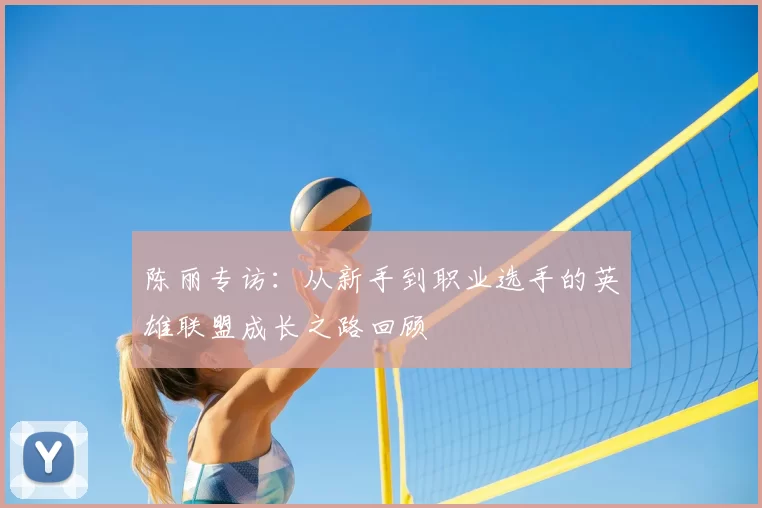 陈丽专访:从新手到职业选手的英雄联盟成长之路回顾