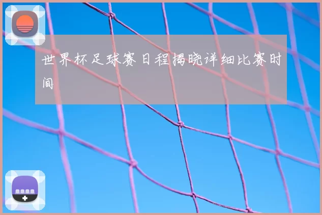 世界杯足球赛日程揭晓详细比赛时间