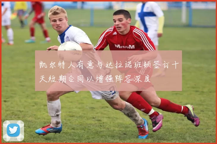 凯尔特人有意与达拉诺班顿签订十天短期合同以增强阵容深度