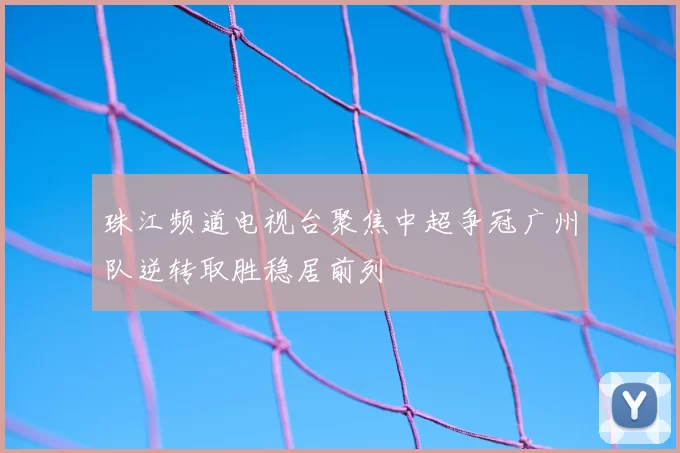 珠江频道电视台聚焦中超争冠广州队逆转取胜稳居前列
