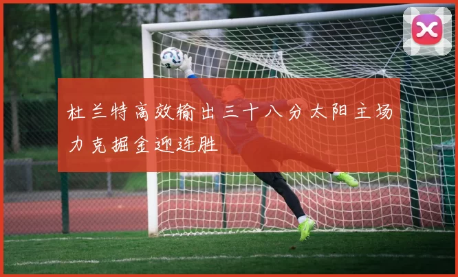 杜兰特高效输出三十八分太阳主场力克掘金迎连胜