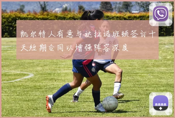 凯尔特人有意与达拉诺班顿签订十天短期合同以增强阵容深度