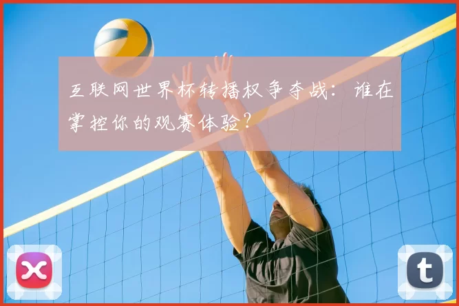 互联网世界杯转播权争夺战：谁在掌控你的观赛体验？