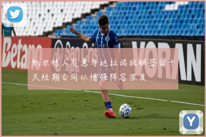 凯尔特人有意与达拉诺班顿签订十天短期合同以增强阵容深度
