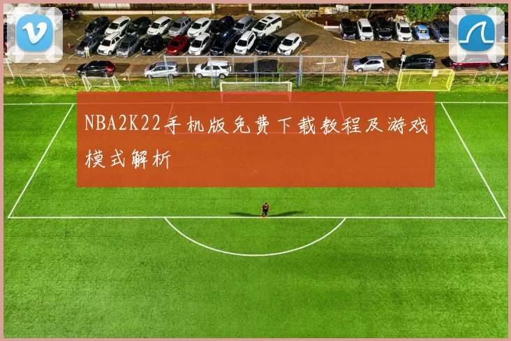 NBA2K22手机版免费下载教程及游戏模式解析