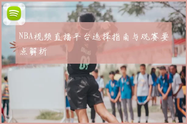 NBA视频直播平台选择指南与观赛要点解析