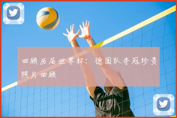 回顾历届世界杯：德国队夺冠珍贵照片回顾