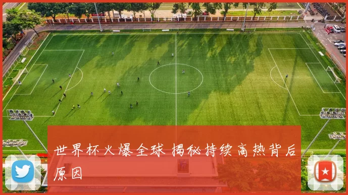 世界杯火爆全球 揭秘持续高热背后原因
