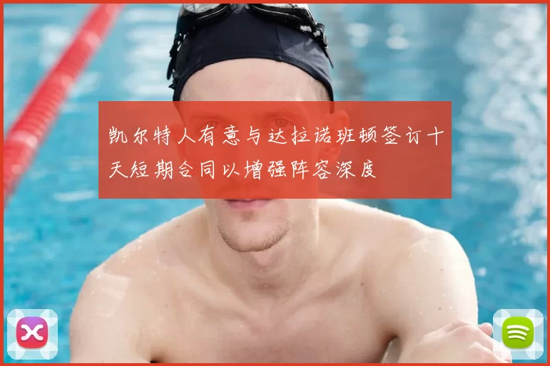 凯尔特人有意与达拉诺班顿签订十天短期合同以增强阵容深度