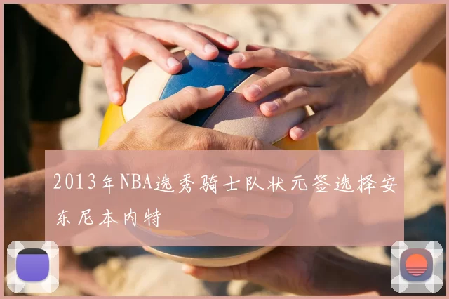 2013年NBA选秀骑士队状元签选择安东尼本内特